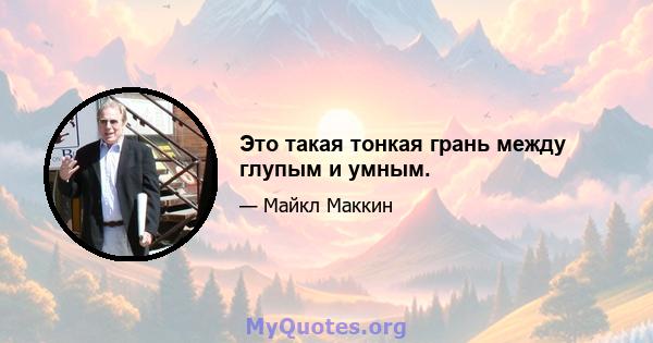 Это такая тонкая грань между глупым и умным.