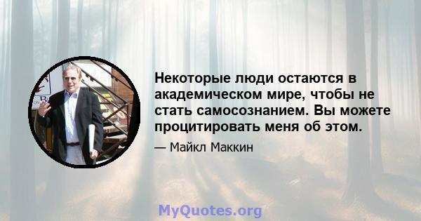 Некоторые люди остаются в академическом мире, чтобы не стать самосознанием. Вы можете процитировать меня об этом.