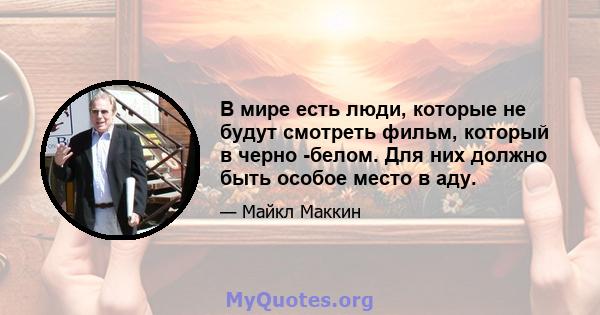 В мире есть люди, которые не будут смотреть фильм, который в черно -белом. Для них должно быть особое место в аду.