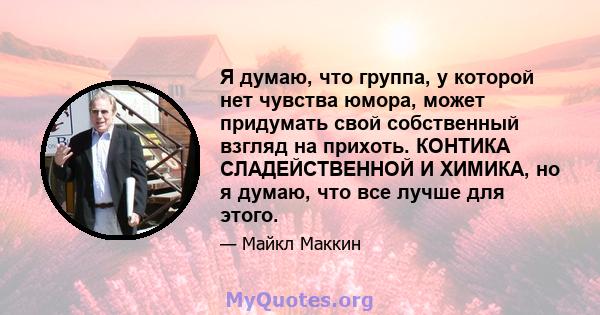 Я думаю, что группа, у которой нет чувства юмора, может придумать свой собственный взгляд на прихоть. КОНТИКА СЛАДЕЙСТВЕННОЙ И ХИМИКА, но я думаю, что все лучше для этого.