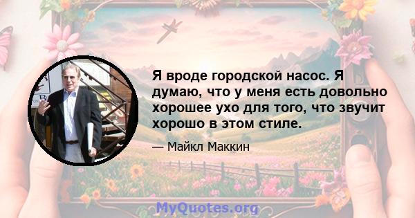 Я вроде городской насос. Я думаю, что у меня есть довольно хорошее ухо для того, что звучит хорошо в этом стиле.