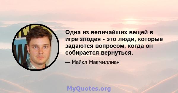 Одна из величайших вещей в игре злодея - это люди, которые задаются вопросом, когда он собирается вернуться.