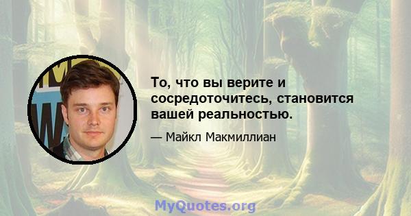 То, что вы верите и сосредоточитесь, становится вашей реальностью.