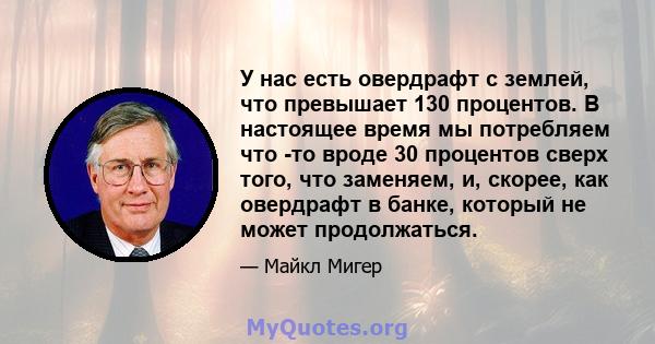 У нас есть овердрафт с землей, что превышает 130 процентов. В настоящее время мы потребляем что -то вроде 30 процентов сверх того, что заменяем, и, скорее, как овердрафт в банке, который не может продолжаться.