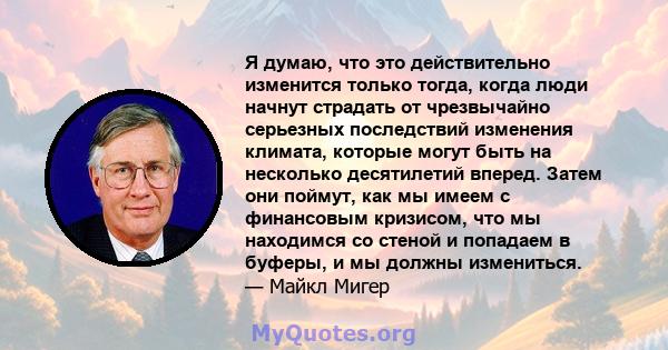 Я думаю, что это действительно изменится только тогда, когда люди начнут страдать от чрезвычайно серьезных последствий изменения климата, которые могут быть на несколько десятилетий вперед. Затем они поймут, как мы