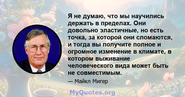 Я не думаю, что мы научились держать в пределах. Они довольно эластичные, но есть точка, за которой они сломаются, и тогда вы получите полное и огромное изменение в климате, в котором выживание человеческого вида может