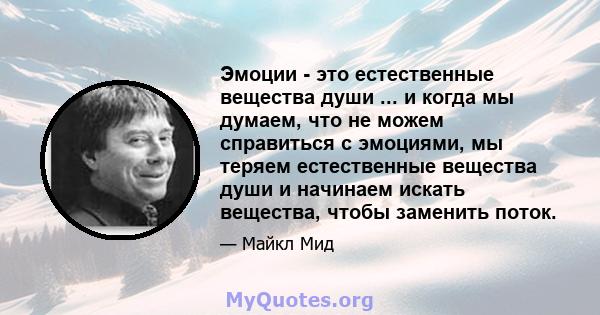 Эмоции - это естественные вещества души ... и когда мы думаем, что не можем справиться с эмоциями, мы теряем естественные вещества души и начинаем искать вещества, чтобы заменить поток.