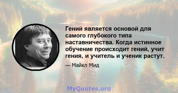 Гений является основой для самого глубокого типа наставничества. Когда истинное обучение происходит гений, учит гения, и учитель и ученик растут.