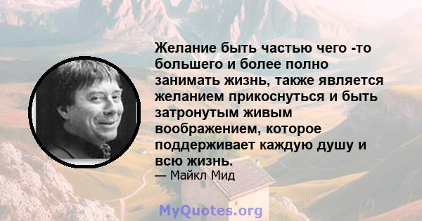 Желание быть частью чего -то большего и более полно занимать жизнь, также является желанием прикоснуться и быть затронутым живым воображением, которое поддерживает каждую душу и всю жизнь.