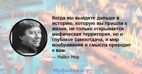 Когда вы выйдете дальше в историю, которую вы пришли к жизни, не только открывается мифическая территория, но и глубокое самоотдача, и мир воображения и смысла приходит к вам.