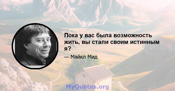 Пока у вас была возможность жить, вы стали своим истинным я?