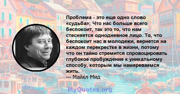 Проблема - это еще одно слово «судьба»; Что нас больше всего беспокоит, так это то, что нам стесняется однодневное лицо. То, что беспокоит нас в молодежи, вернется на каждом перекрестке в жизни, потому что он тайно