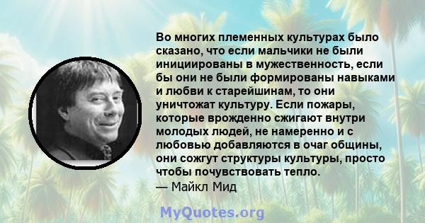 Во многих племенных культурах было сказано, что если мальчики не были инициированы в мужественность, если бы они не были формированы навыками и любви к старейшинам, то они уничтожат культуру. Если пожары, которые