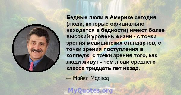 Бедные люди в Америке сегодня (люди, которые официально находятся в бедности) имеют более высокий уровень жизни - с точки зрения медицинских стандартов, с точки зрения поступления в колледж, с точки зрения того, как