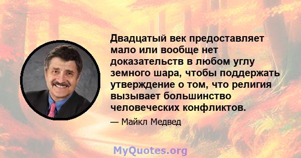 Двадцатый век предоставляет мало или вообще нет доказательств в любом углу земного шара, чтобы поддержать утверждение о том, что религия вызывает большинство человеческих конфликтов.