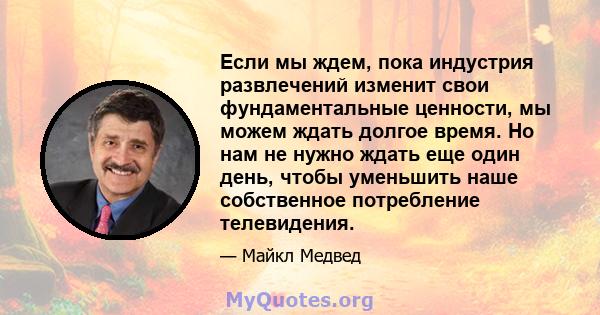 Если мы ждем, пока индустрия развлечений изменит свои фундаментальные ценности, мы можем ждать долгое время. Но нам не нужно ждать еще один день, чтобы уменьшить наше собственное потребление телевидения.