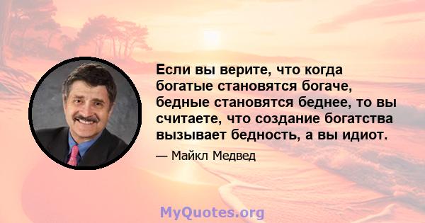 Если вы верите, что когда богатые становятся богаче, бедные становятся беднее, то вы считаете, что создание богатства вызывает бедность, а вы идиот.