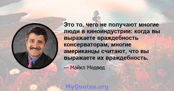 Это то, чего не получают многие люди в киноиндустрии: когда вы выражаете враждебность консерваторам, многие американцы считают, что вы выражаете их враждебность.