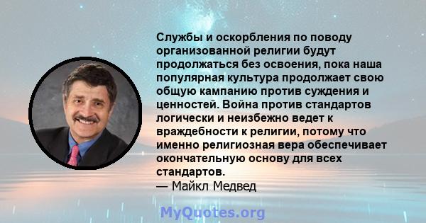 Службы и оскорбления по поводу организованной религии будут продолжаться без освоения, пока наша популярная культура продолжает свою общую кампанию против суждения и ценностей. Война против стандартов логически и