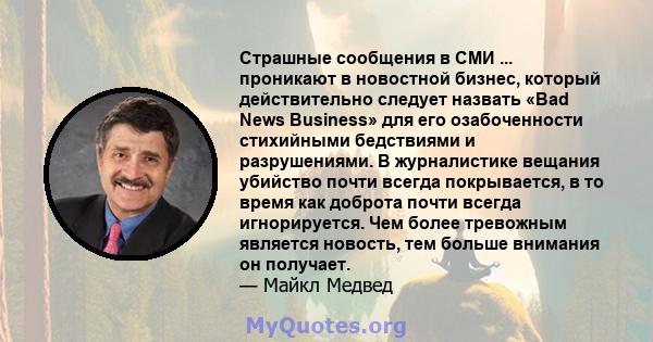 Страшные сообщения в СМИ ... проникают в новостной бизнес, который действительно следует назвать «Bad News Business» для его озабоченности стихийными бедствиями и разрушениями. В журналистике вещания убийство почти