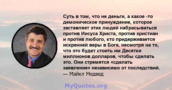 Суть в том, что не деньги, а какое -то демоническое принуждение, которое заставляет этих людей набрасываться против Иисуса Христа, против христиан и против любого, кто придерживается искренней веры в Бога, несмотря на