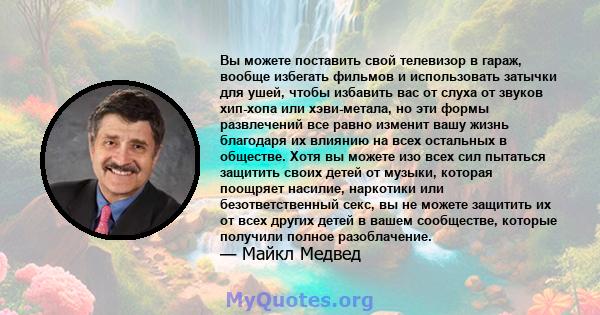 Вы можете поставить свой телевизор в гараж, вообще избегать фильмов и использовать затычки для ушей, чтобы избавить вас от слуха от звуков хип-хопа или хэви-метала, но эти формы развлечений все равно изменит вашу жизнь