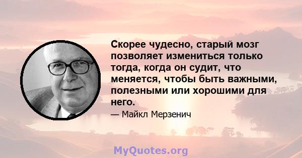 Скорее чудесно, старый мозг позволяет измениться только тогда, когда он судит, что меняется, чтобы быть важными, полезными или хорошими для него.