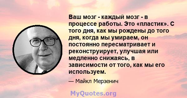 Ваш мозг - каждый мозг - в процессе работы. Это «пластик». С того дня, как мы рождены до того дня, когда мы умираем, он постоянно пересматривает и реконструирует, улучшая или медленно снижаясь, в зависимости от того,