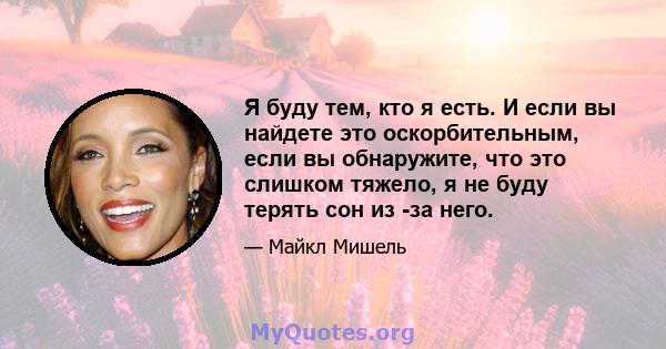 Я буду тем, кто я есть. И если вы найдете это оскорбительным, если вы обнаружите, что это слишком тяжело, я не буду терять сон из -за него.