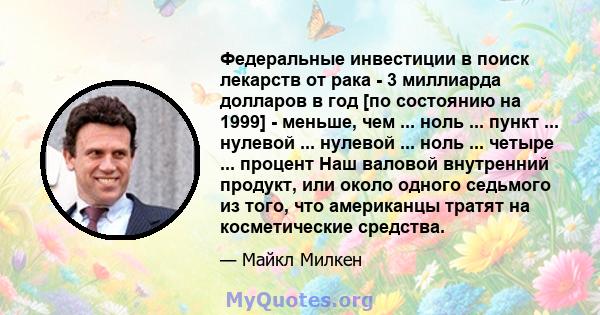 Федеральные инвестиции в поиск лекарств от рака - 3 миллиарда долларов в год [по состоянию на 1999] - меньше, чем ... ноль ... пункт ... нулевой ... нулевой ... ноль ... четыре ... процент Наш валовой внутренний