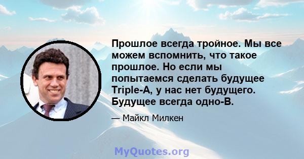 Прошлое всегда тройное. Мы все можем вспомнить, что такое прошлое. Но если мы попытаемся сделать будущее Triple-A, у нас нет будущего. Будущее всегда одно-B.