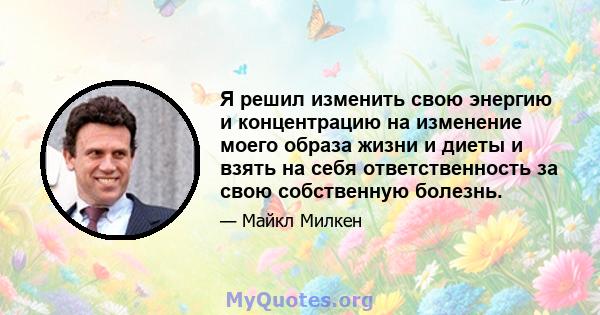 Я решил изменить свою энергию и концентрацию на изменение моего образа жизни и диеты и взять на себя ответственность за свою собственную болезнь.