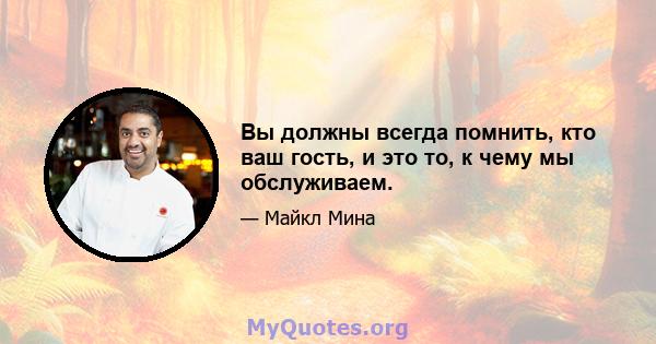 Вы должны всегда помнить, кто ваш гость, и это то, к чему мы обслуживаем.