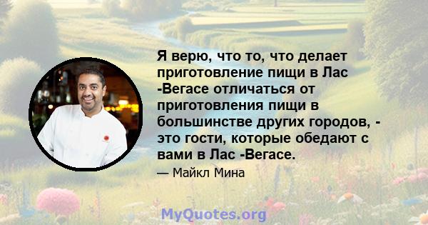 Я верю, что то, что делает приготовление пищи в Лас -Вегасе отличаться от приготовления пищи в большинстве других городов, - это гости, которые обедают с вами в Лас -Вегасе.