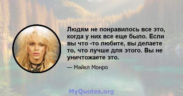 Людям не понравилось все это, когда у них все еще было. Если вы что -то любите, вы делаете то, что лучше для этого. Вы не уничтожаете это.