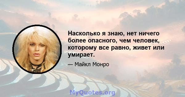 Насколько я знаю, нет ничего более опасного, чем человек, которому все равно, живет или умирает.