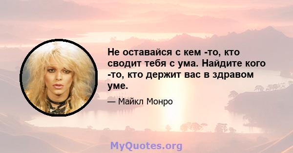 Не оставайся с кем -то, кто сводит тебя с ума. Найдите кого -то, кто держит вас в здравом уме.