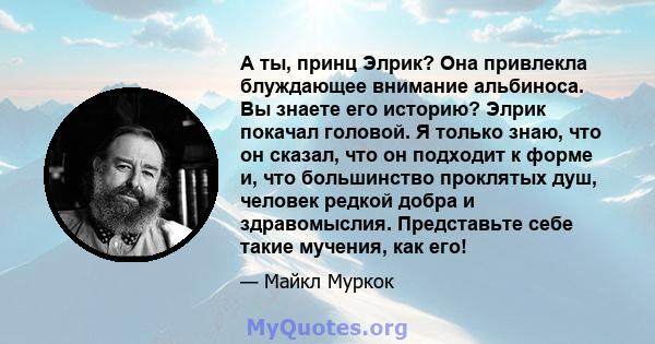 А ты, принц Элрик? Она привлекла блуждающее внимание альбиноса. Вы знаете его историю? Элрик покачал головой. Я только знаю, что он сказал, что он подходит к форме и, что большинство проклятых душ, человек редкой добра