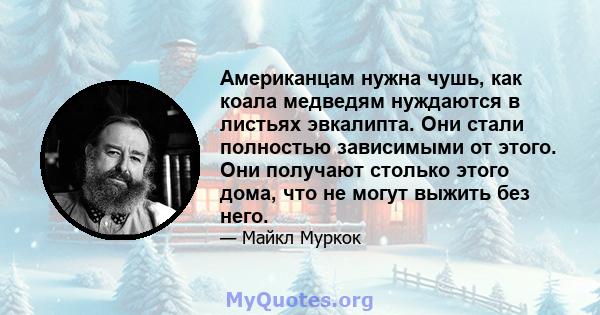 Американцам нужна чушь, как коала медведям нуждаются в листьях эвкалипта. Они стали полностью зависимыми от этого. Они получают столько этого дома, что не могут выжить без него.