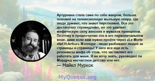 Артуриана стала сама по себе жанром, больше похожей на телевизионную мыльную оперу, где люди думают, что знают персонажей. Все это достаточно справедливо, но это удаляет мифическую силу женских и мужских принципов.