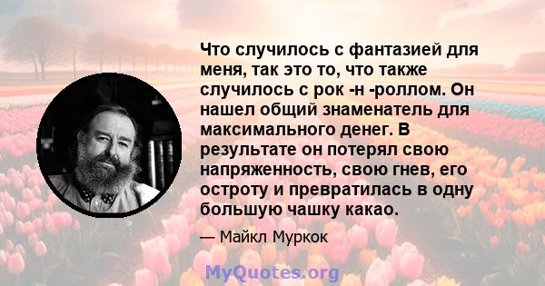 Что случилось с фантазией для меня, так это то, что также случилось с рок -н -роллом. Он нашел общий знаменатель для максимального денег. В результате он потерял свою напряженность, свою гнев, его остроту и превратилась 