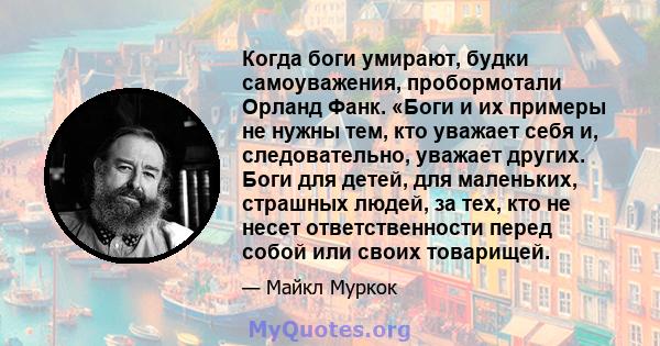 Когда боги умирают, будки самоуважения, пробормотали Орланд Фанк. «Боги и их примеры не нужны тем, кто уважает себя и, следовательно, уважает других. Боги для детей, для маленьких, страшных людей, за тех, кто не несет