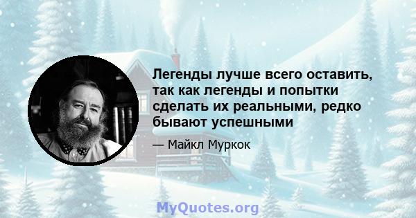 Легенды лучше всего оставить, так как легенды и попытки сделать их реальными, редко бывают успешными