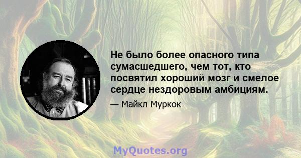 Не было более опасного типа сумасшедшего, чем тот, кто посвятил хороший мозг и смелое сердце нездоровым амбициям.