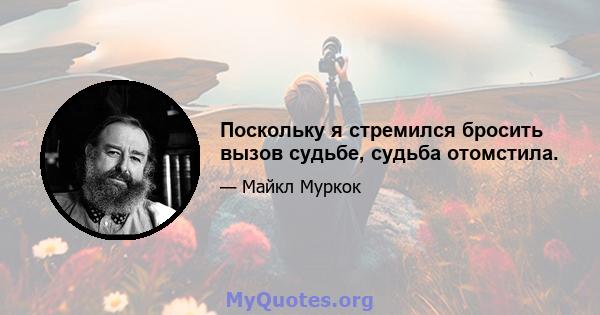 Поскольку я стремился бросить вызов судьбе, судьба отомстила.