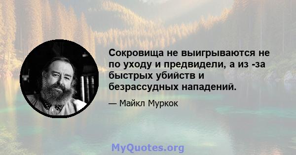 Сокровища не выигрываются не по уходу и предвидели, а из -за быстрых убийств и безрассудных нападений.