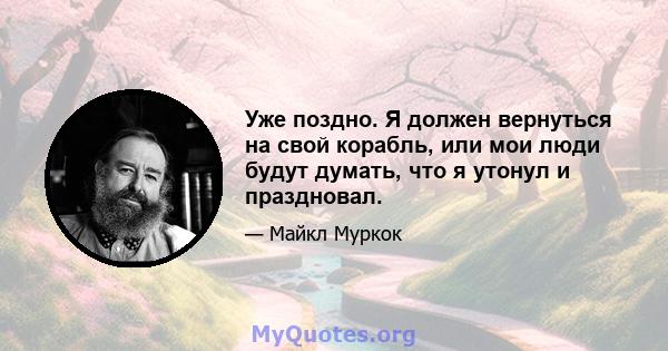 Уже поздно. Я должен вернуться на свой корабль, или мои люди будут думать, что я утонул и праздновал.