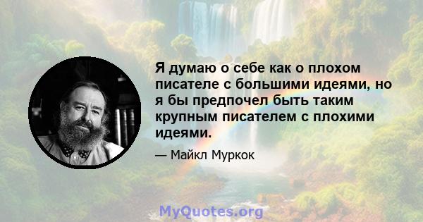 Я думаю о себе как о плохом писателе с большими идеями, но я бы предпочел быть таким крупным писателем с плохими идеями.