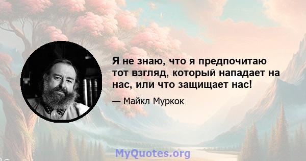 Я не знаю, что я предпочитаю тот взгляд, который нападает на нас, или что защищает нас!