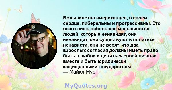 Большинство американцев, в своем сердце, либеральны и прогрессивны. Это всего лишь небольшое меньшинство людей, которые ненавидят, они ненавидят, они существуют в политике ненависти, они не верят, что два взрослых